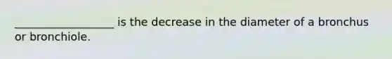 __________________ is the decrease in the diameter of a bronchus or bronchiole.