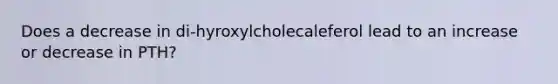 Does a decrease in di-hyroxylcholecaleferol lead to an increase or decrease in PTH?