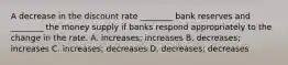 A decrease in the discount rate​ ________ bank reserves and​ ________ the money supply if banks respond appropriately to the change in the rate. A. ​increases; increases B. ​decreases; increases C. ​increases; decreases D. ​decreases; decreases