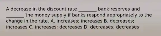 A decrease in the discount rate​ ________ bank reserves and​ ________ the money supply if banks respond appropriately to the change in the rate. A. ​increases; increases B. ​decreases; increases C. ​increases; decreases D. ​decreases; decreases