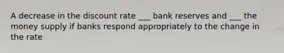 A decrease in the discount rate ___ bank reserves and ___ the money supply if banks respond appropriately to the change in the rate