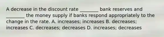 A decrease in the discount rate​ ________ bank reserves and​ ________ the money supply if banks respond appropriately to the change in the rate. A. ​increases; increases B. ​decreases; increases C. ​decreases; decreases D. ​increases; decreases