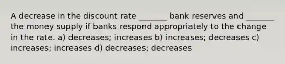 A decrease in the discount rate _______ bank reserves and _______ the money supply if banks respond appropriately to the change in the rate. a) decreases; increases b) increases; decreases c) increases; increases d) decreases; decreases