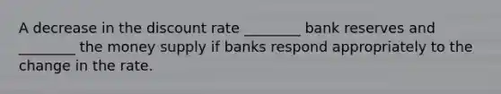 A decrease in the discount rate​ ________ bank reserves and​ ________ the money supply if banks respond appropriately to the change in the rate.