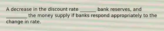 A decrease in the discount rate _______ bank reserves, and _________ the money supply if banks respond appropriately to the change in rate.