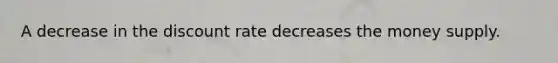 A decrease in the discount rate decreases the money supply.