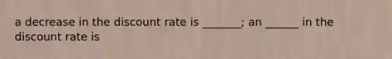 a decrease in the discount rate is _______; an ______ in the discount rate is