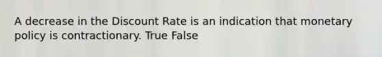 A decrease in the Discount Rate is an indication that <a href='https://www.questionai.com/knowledge/kEE0G7Llsx-monetary-policy' class='anchor-knowledge'>monetary policy</a> is contractionary. True False