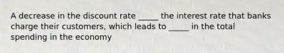 A decrease in the discount rate _____ the interest rate that banks charge their customers, which leads to _____ in the total spending in the economy