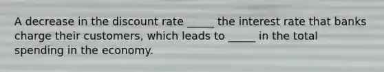 A decrease in the discount rate _____ the interest rate that banks charge their customers, which leads to _____ in the total spending in the economy.