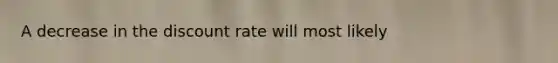 A decrease in the discount rate will most likely