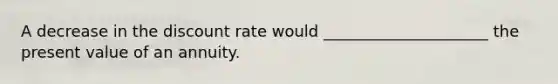 A decrease in the discount rate would _____________________ the present value of an annuity.