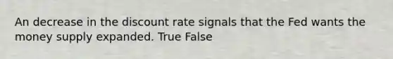 An decrease in the discount rate signals that the Fed wants the money supply expanded. True False