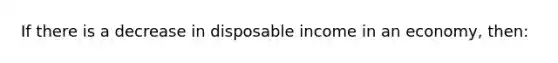 If there is a decrease in disposable income in an economy, then: