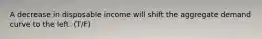 A decrease in disposable income will shift the aggregate demand curve to the left. (T/F)