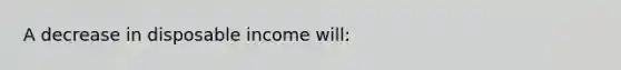 A decrease in disposable income will: