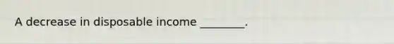 A decrease in disposable income ________.