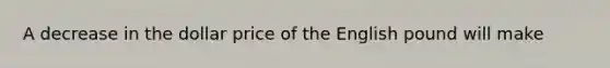 A decrease in the dollar price of the English pound will make