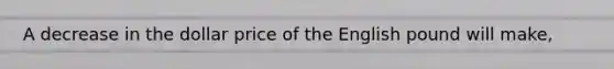 A decrease in the dollar price of the English pound will make,