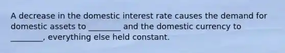 A decrease in the domestic interest rate causes the demand for domestic assets to​ ________ and the domestic currency to​ ________, everything else held constant.