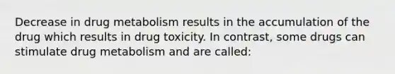 Decrease in drug metabolism results in the accumulation of the drug which results in drug toxicity. In contrast, some drugs can stimulate drug metabolism and are called: