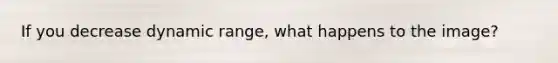 If you decrease dynamic range, what happens to the image?