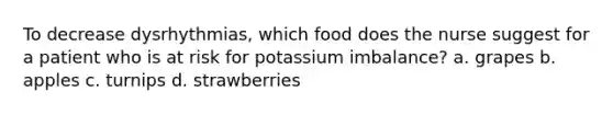 To decrease dysrhythmias, which food does the nurse suggest for a patient who is at risk for potassium imbalance? a. grapes b. apples c. turnips d. strawberries