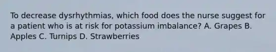 To decrease dysrhythmias, which food does the nurse suggest for a patient who is at risk for potassium imbalance? A. Grapes B. Apples C. Turnips D. Strawberries