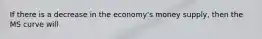 If there is a decrease in the economy's money supply, then the MS curve will