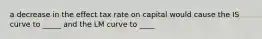 a decrease in the effect tax rate on capital would cause the IS curve to _____ and the LM curve to ____