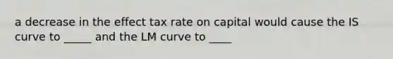 a decrease in the effect tax rate on capital would cause the IS curve to _____ and the LM curve to ____