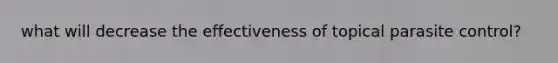 what will decrease the effectiveness of topical parasite control?
