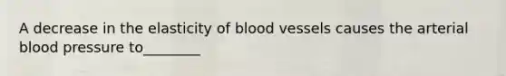 A decrease in the elasticity of blood vessels causes the arterial blood pressure to________