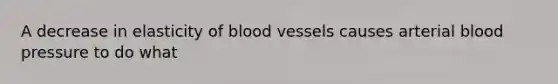 A decrease in elasticity of blood vessels causes arterial blood pressure to do what