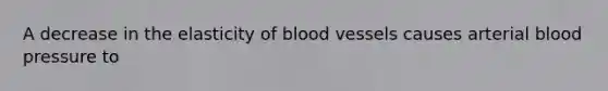 A decrease in the elasticity of blood vessels causes arterial blood pressure to