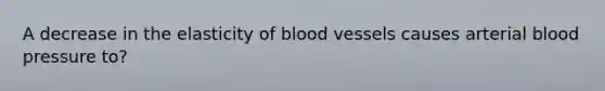 A decrease in the elasticity of blood vessels causes arterial blood pressure to?