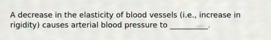 A decrease in the elasticity of <a href='https://www.questionai.com/knowledge/kZJ3mNKN7P-blood-vessels' class='anchor-knowledge'>blood vessels</a> (i.e., increase in rigidity) causes arterial <a href='https://www.questionai.com/knowledge/kD0HacyPBr-blood-pressure' class='anchor-knowledge'>blood pressure</a> to __________.