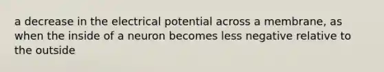 a decrease in the electrical potential across a membrane, as when the inside of a neuron becomes less negative relative to the outside