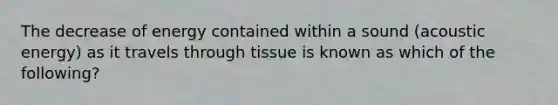 The decrease of energy contained within a sound (acoustic energy) as it travels through tissue is known as which of the following?