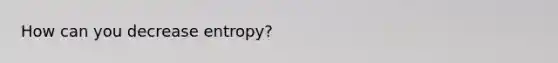 How can you decrease entropy?