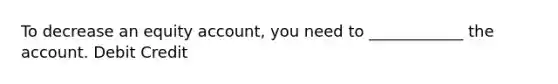 To decrease an equity account, you need to ____________ the account. Debit Credit