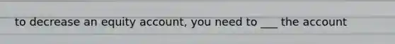 to decrease an equity account, you need to ___ the account