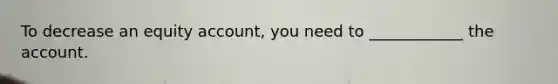 To decrease an equity account, you need to ____________ the account.