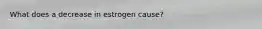 What does a decrease in estrogen cause?