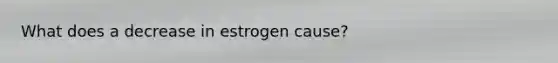 What does a decrease in estrogen cause?