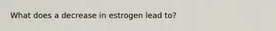 What does a decrease in estrogen lead to?