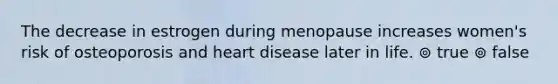 The decrease in estrogen during menopause increases women's risk of osteoporosis and heart disease later in life. ⊚ true ⊚ false