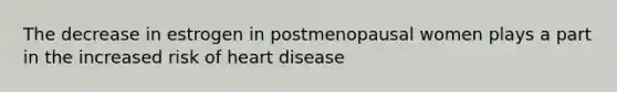 The decrease in estrogen in postmenopausal women plays a part in the increased risk of heart disease