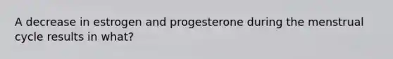 A decrease in estrogen and progesterone during the menstrual cycle results in what?