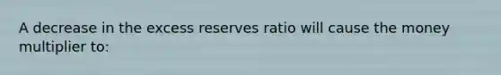 A decrease in the excess reserves ratio will cause the money multiplier to: